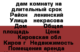 Cдам комнату на длительный срок › Район ­ ленинский › Улица ­ некрасова › Дом ­ 51 › Общая площадь ­ 15 › Цена ­ 5 000 - Кировская обл., Киров г. Недвижимость » Помещения аренда   . Кировская обл.,Киров г.